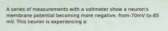 A series of measurements with a voltmeter show a neuron's membrane potential becoming more negative, from-70mV to-85 mV. This neuron is experiencing a: