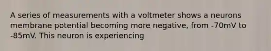 A series of measurements with a voltmeter shows a neurons membrane potential becoming more negative, from -70mV to -85mV. This neuron is experiencing