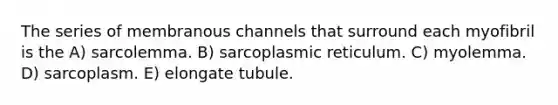 The series of membranous channels that surround each myofibril is the A) sarcolemma. B) sarcoplasmic reticulum. C) myolemma. D) sarcoplasm. E) elongate tubule.