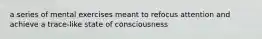 a series of mental exercises meant to refocus attention and achieve a trace-like state of consciousness