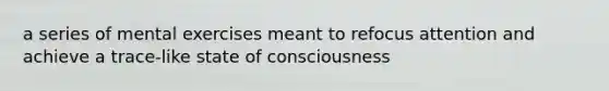 a series of mental exercises meant to refocus attention and achieve a trace-like state of consciousness