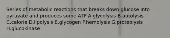 Series of metabolic reactions that breaks down glucose into pyruvate and produces some ATP A.glycolysis B.autolysis C.calorie D.lipolysis E.glycogen F.hemolysis G.proteolysis H.glucokinase