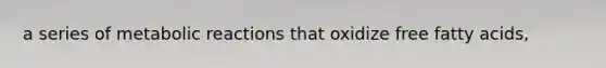 a series of metabolic reactions that oxidize free fatty acids,