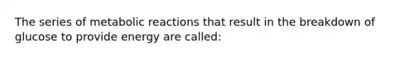 The series of metabolic reactions that result in the breakdown of glucose to provide energy are called: