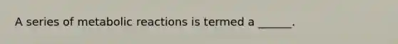 A series of metabolic reactions is termed a ______.