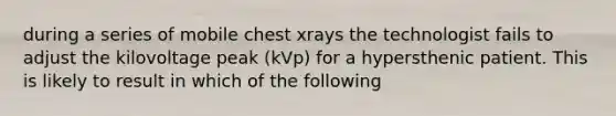 during a series of mobile chest xrays the technologist fails to adjust the kilovoltage peak (kVp) for a hypersthenic patient. This is likely to result in which of the following