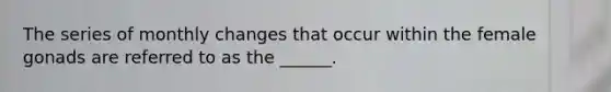 The series of monthly changes that occur within the female gonads are referred to as the ______.