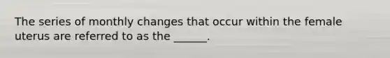 The series of monthly changes that occur within the female uterus are referred to as the ______.