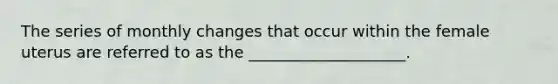 The series of monthly changes that occur within the female uterus are referred to as the ____________________.