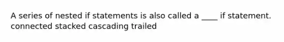 A series of nested if statements is also called a ____ if statement. connected stacked cascading trailed