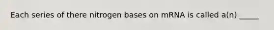 Each series of there nitrogen bases on mRNA is called a(n) _____