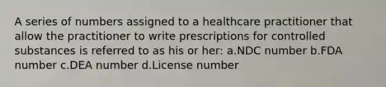 A series of numbers assigned to a healthcare practitioner that allow the practitioner to write prescriptions for controlled substances is referred to as his or her: a.NDC number b.FDA number c.DEA number d.License number