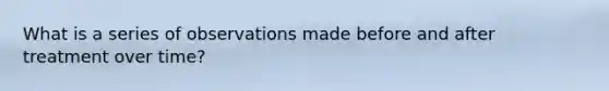 What is a series of observations made before and after treatment over time?