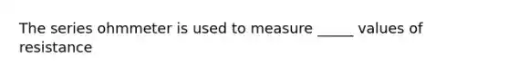 The series ohmmeter is used to measure _____ values of resistance