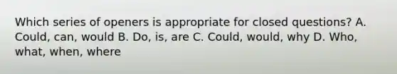 Which series of openers is appropriate for closed questions? A. Could, can, would B. Do, is, are C. Could, would, why D. Who, what, when, where