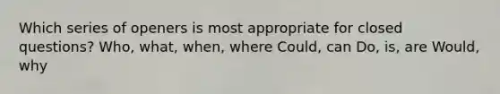 Which series of openers is most appropriate for closed questions? Who, what, when, where Could, can Do, is, are Would, why