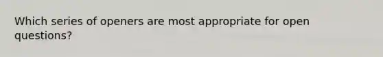 Which series of openers are most appropriate for open questions?