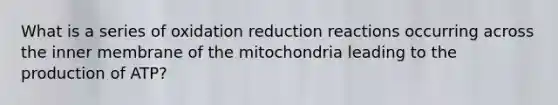 What is a series of oxidation reduction reactions occurring across the inner membrane of the mitochondria leading to the production of ATP?