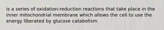 is a series of oxidation-reduction reactions that take place in the inner mitochondrial membrane which allows the cell to use the energy liberated by glucose catabolism