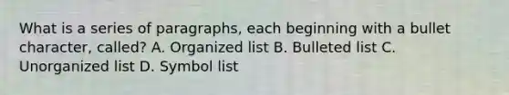 What is a series of paragraphs, each beginning with a bullet character, called? A. Organized list B. Bulleted list C. Unorganized list D. Symbol list