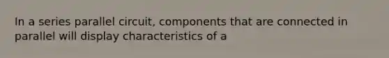 In a series parallel circuit, components that are connected in parallel will display characteristics of a