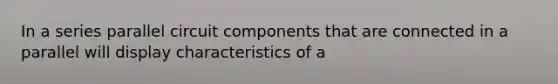 In a series parallel circuit components that are connected in a parallel will display characteristics of a