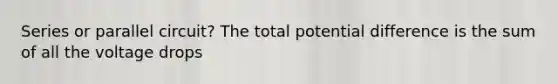 Series or parallel circuit? The total potential difference is the sum of all the voltage drops