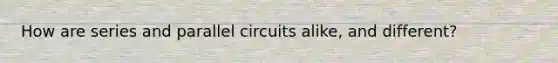 How are series and parallel circuits alike, and different?