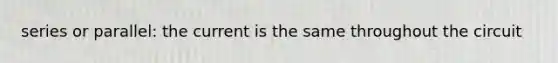 series or parallel: the current is the same throughout the circuit