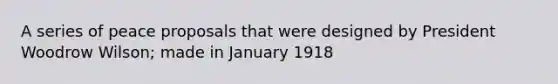 A series of peace proposals that were designed by President Woodrow Wilson; made in January 1918