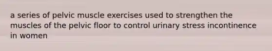 a series of pelvic muscle exercises used to strengthen the muscles of the pelvic floor to control urinary stress incontinence in women