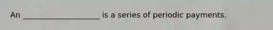 An ____________________ is a series of periodic payments.