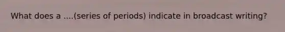 What does a ....(series of periods) indicate in broadcast writing?