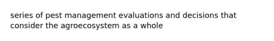 series of pest management evaluations and decisions that consider the agroecosystem as a whole