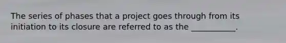 The series of phases that a project goes through from its initiation to its closure are referred to as the ___________.