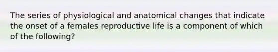 The series of physiological and anatomical changes that indicate the onset of a females reproductive life is a component of which of the following?