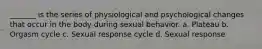 _______ is the series of physiological and psychological changes that occur in the body during sexual behavior. a. Plateau b. Orgasm cycle c. Sexual response cycle d. Sexual response