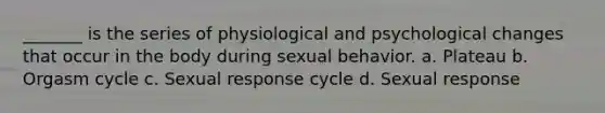 _______ is the series of physiological and psychological changes that occur in the body during sexual behavior. a. Plateau b. Orgasm cycle c. Sexual response cycle d. Sexual response