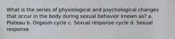 What is the series of physiological and psychological changes that occur in the body during sexual behavior known as? a. Plateau b. Orgasm cycle c. Sexual response cycle d. Sexual response