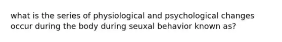 what is the series of physiological and psychological changes occur during the body during seuxal behavior known as?