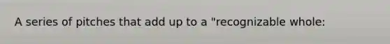 A series of pitches that add up to a "recognizable whole: