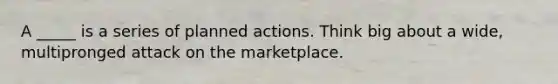 A _____ is a series of planned actions. Think big about a wide, multipronged attack on the marketplace.