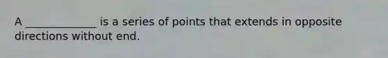 A _____________ is a series of points that extends in opposite directions without end.