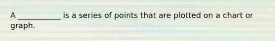 A ___________ is a series of points that are plotted on a chart or graph.