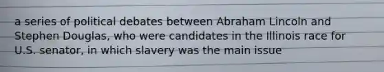 a series of political debates between Abraham Lincoln and Stephen Douglas, who were candidates in the Illinois race for U.S. senator, in which slavery was the main issue