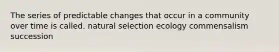 The series of predictable changes that occur in a community over time is called. natural selection ecology commensalism succession