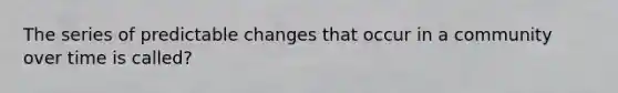 The series of predictable changes that occur in a community over time is called?