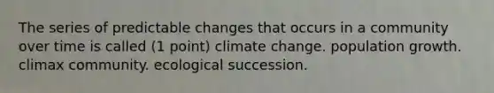 The series of predictable changes that occurs in a community over time is called (1 point) climate change. population growth. climax community. ecological succession.