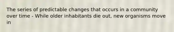 The series of predictable changes that occurs in a community over time - While older inhabitants die out, new organisms move in