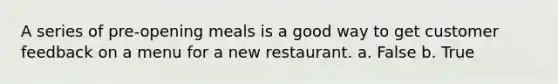 A series of pre-opening meals is a good way to get customer feedback on a menu for a new restaurant. a. False b. True